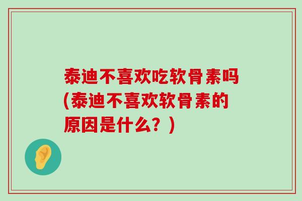 泰迪不喜欢吃软骨素吗(泰迪不喜欢软骨素的原因是什么？)