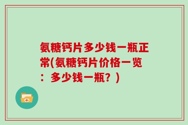 氨糖钙片多少钱一瓶正常(氨糖钙片价格一览:多少钱一瓶?) 氨糖钙片多少钱一瓶正常(氨糖钙片价格一览:多少钱一瓶?)