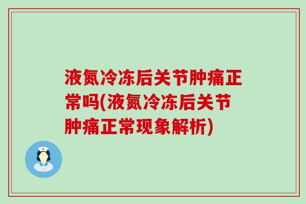 液氮冷冻后关节肿痛正常吗(液氮冷冻后关节肿痛正常现象解析) 液氮冷冻后关节肿痛正常吗(液氮冷冻后关节肿痛正常现象解析)