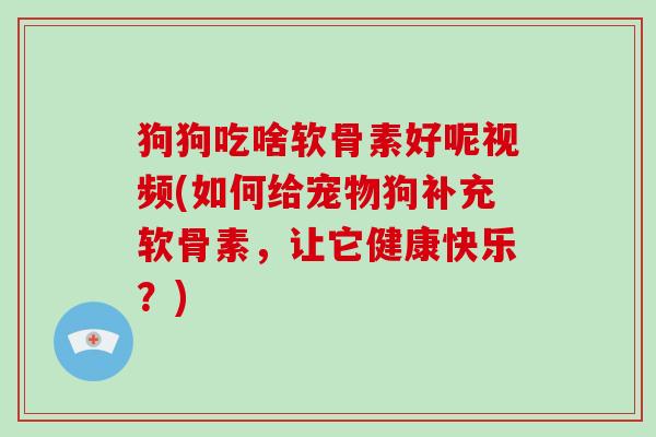 狗狗吃啥软骨素好呢视频(如何给宠物狗补充软骨素,让它健康快乐?) 狗狗吃啥软骨素好呢视频(如何给宠物狗补充软骨素,让它健康快乐?)