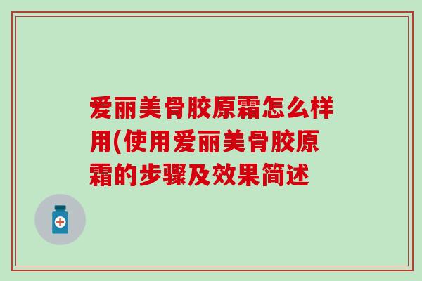 爱丽美骨胶原霜怎么样用(使用爱丽美骨胶原霜的步骤及效果简述 爱丽美骨胶原霜怎么样用(使用爱丽美骨胶原霜的步骤及效果简述