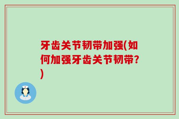 牙齿关节韧带加强(如何加强牙齿关节韧带?) 牙齿关节韧带加强(如何加强牙齿关节韧带?)