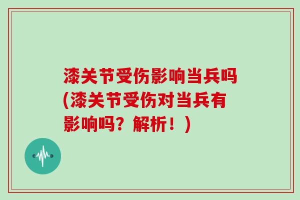漆关节受伤影响当兵吗(漆关节受伤对当兵有影响吗?解析!) 漆关节受伤影响当兵吗(漆关节受伤对当兵有影响吗?解析!)