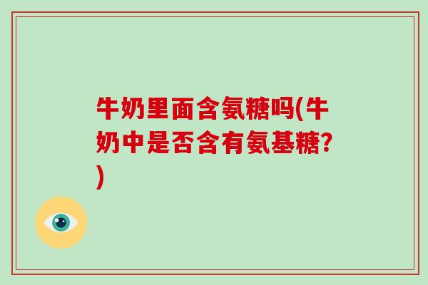 牛奶里面含氨糖吗(牛奶中是否含有氨基糖?) 牛奶里面含氨糖吗(牛奶中是否含有氨基糖?)