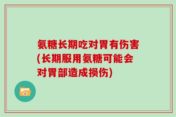 氨糖长期吃对胃有伤害(长期服用氨糖可能会对胃部造成损伤) 氨糖长期吃对胃有伤害(长期服用氨糖可能会对胃部造成损伤)