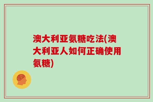 澳大利亚氨糖吃法(澳大利亚人如何正确使用氨糖) 澳大利亚氨糖吃法(澳大利亚人如何正确使用氨糖)