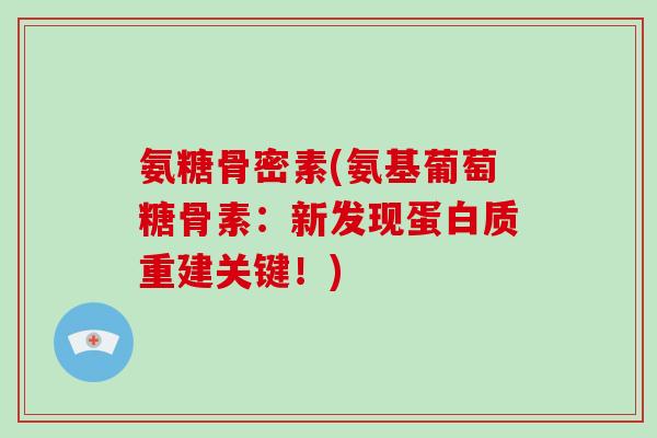 氨糖骨密素(氨基葡萄糖骨素:新发现蛋白质重建关键!) 氨糖骨密素(氨基葡萄糖骨素:新发现蛋白质重建关键!)