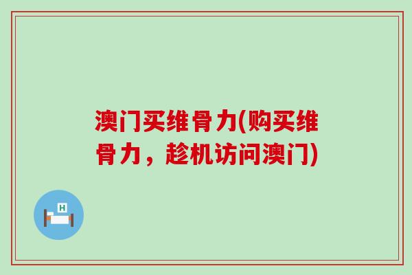 澳门买维骨力(购买维骨力，趁机访问澳门)