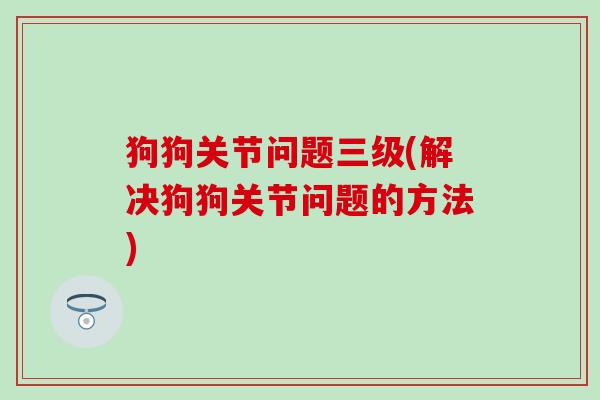 狗狗关节问题三级(解决狗狗关节问题的方法)