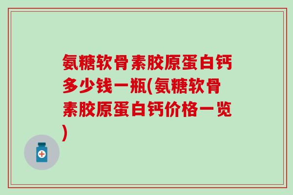 氨糖软骨素胶原蛋白钙多少钱一瓶(氨糖软骨素胶原蛋白钙价格一览) 氨糖软骨素胶原蛋白钙多少钱一瓶(氨糖软骨素胶原蛋白钙价格一览)