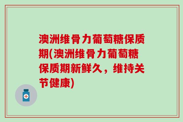 澳洲维骨力葡萄糖保质期(澳洲维骨力葡萄糖保质期新鲜久,维持关节健康) 澳洲维骨力葡萄糖保质期(澳洲维骨力葡萄糖保质期新鲜久,维持关节健康)