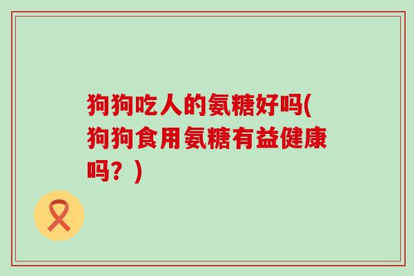 狗狗吃人的氨糖好吗(狗狗食用氨糖有益健康吗？)