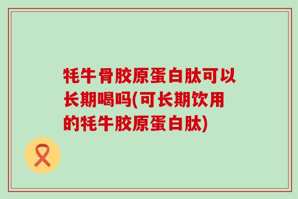 牦牛骨胶原蛋白肽可以长期喝吗(可长期饮用的牦牛胶原蛋白肽) 牦牛骨胶原蛋白肽可以长期喝吗(可长期饮用的牦牛胶原蛋白肽)