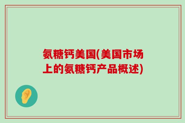 氨糖钙美国(美国市场上的氨糖钙产品概述) 氨糖钙美国(美国市场上的氨糖钙产品概述)