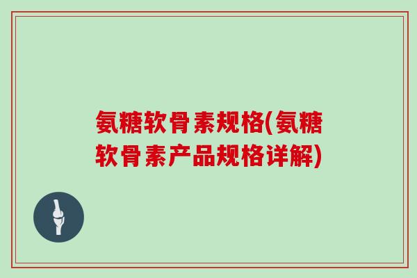 氨糖软骨素规格(氨糖软骨素产品规格详解) 氨糖软骨素规格(氨糖软骨素产品规格详解)