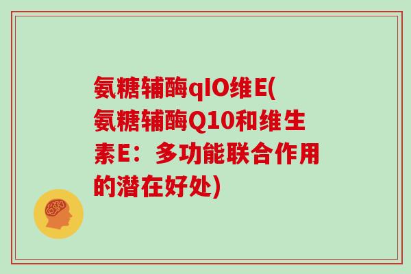 氨糖辅酶qIO维E(氨糖辅酶Q10和维生素E：多功能联合作用的潜在好处)