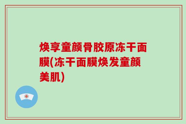 焕享童颜骨胶原冻干面膜(冻干面膜焕发童颜美肌) 焕享童颜骨胶原冻干面膜(冻干面膜焕发童颜美肌)