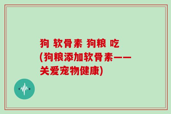 狗 软骨素 狗粮 吃(狗粮添加软骨素——关爱宠物健康)