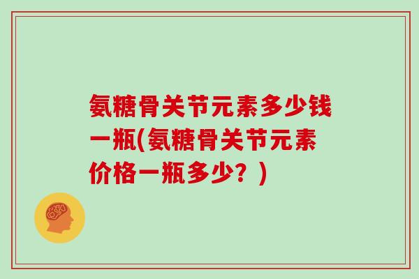 氨糖骨关节元素多少钱一瓶(氨糖骨关节元素价格一瓶多少?) 氨糖骨关节元素多少钱一瓶(氨糖骨关节元素价格一瓶多少?)