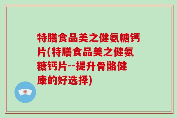 特膳食品美之健氨糖钙片(特膳食品美之健氨糖钙片--提升骨骼健康的好选择) 特膳食品美之健氨糖钙片(特膳食品美之健氨糖钙片--提升骨骼健康的好选择)