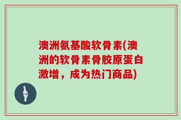 澳洲氨基酸软骨素(澳洲的软骨素骨胶原蛋白激增，成为热门商品)