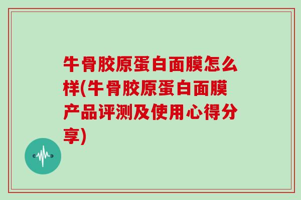 牛骨胶原蛋白面膜怎么样(牛骨胶原蛋白面膜产品评测及使用心得分享) 牛骨胶原蛋白面膜怎么样(牛骨胶原蛋白面膜产品评测及使用心得分享)