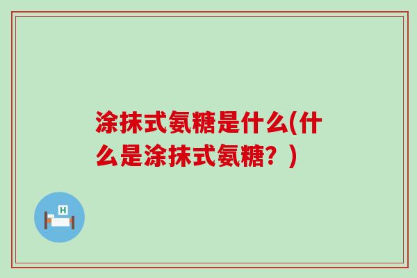 涂抹式氨糖是什么(什么是涂抹式氨糖?) 涂抹式氨糖是什么(什么是涂抹式氨糖?)