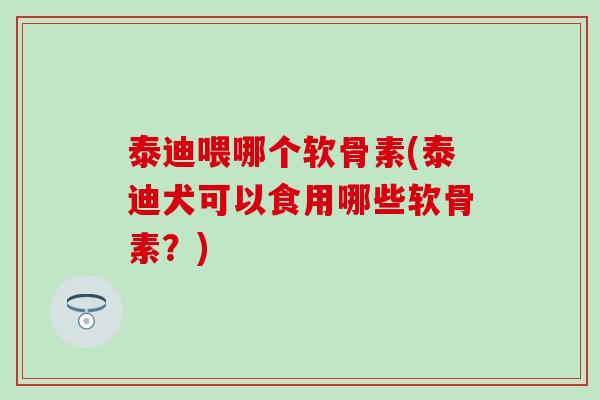 泰迪喂哪个软骨素(泰迪犬可以食用哪些软骨素?) 泰迪喂哪个软骨素(泰迪犬可以食用哪些软骨素?)