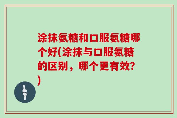 涂抹氨糖和口服氨糖哪个好(涂抹与口服氨糖的区别,哪个更有效?) 涂抹氨糖和口服氨糖哪个好(涂抹与口服氨糖的区别,哪个更有效?)