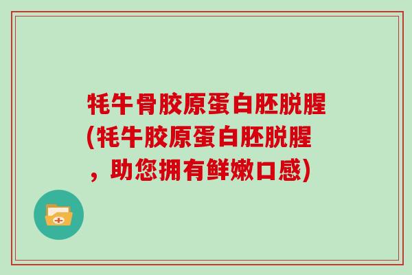 牦牛骨胶原蛋白胚脱腥(牦牛胶原蛋白胚脱腥,助您拥有鲜嫩口感) 牦牛骨胶原蛋白胚脱腥(牦牛胶原蛋白胚脱腥,助您拥有鲜嫩口感)