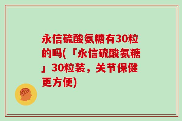 永信硫酸氨糖有30粒的吗(「永信硫酸氨糖」30粒装，关节保健更方便)