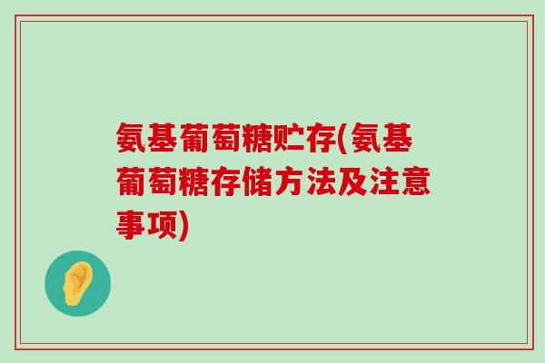氨基葡萄糖贮存(氨基葡萄糖存储方法及注意事项) 氨基葡萄糖贮存(氨基葡萄糖存储方法及注意事项)