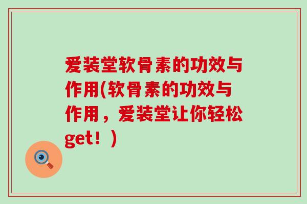 爱装堂软骨素的功效与作用(软骨素的功效与作用,爱装堂让你轻松get!) 爱装堂软骨素的功效与作用(软骨素的功效与作用,爱装堂让你轻松get!)