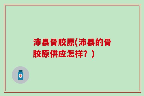 沛县骨胶原(沛县的骨胶原供应怎样?) 沛县骨胶原(沛县的骨胶原供应怎样?)