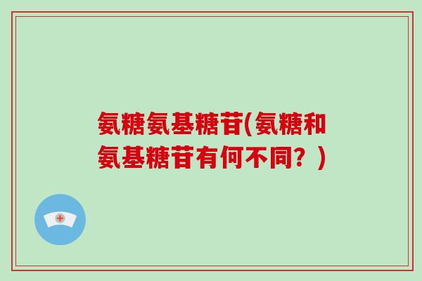 氨糖氨基糖苷(氨糖和氨基糖苷有何不同?) 氨糖氨基糖苷(氨糖和氨基糖苷有何不同?)