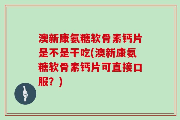 澳新康氨糖软骨素钙片是不是干吃(澳新康氨糖软骨素钙片可直接口服?) 澳新康氨糖软骨素钙片是不是干吃(澳新康氨糖软骨素钙片可直接口服?)