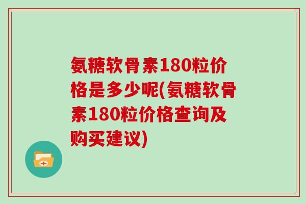 氨糖软骨素180粒价格是多少呢(氨糖软骨素180粒价格查询及购买建议) 氨糖软骨素180粒价格是多少呢(氨糖软骨素180粒价格查询及购买建议)