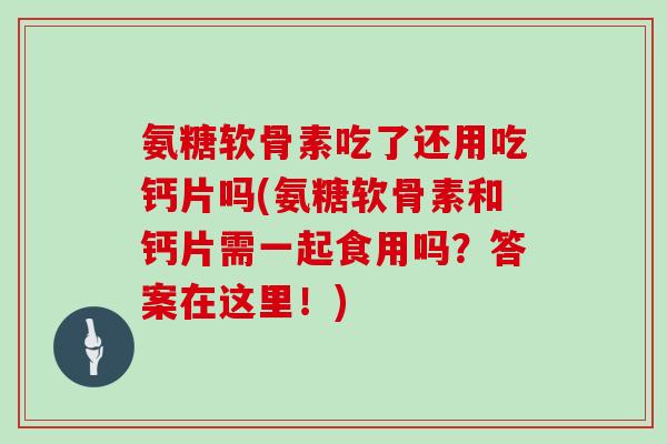 氨糖软骨素吃了还用吃钙片吗(氨糖软骨素和钙片需一起食用吗?答案在这里!) 氨糖软骨素吃了还用吃钙片吗(氨糖软骨素和钙片需一起食用吗?答案在这里!)