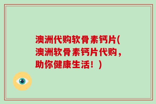 澳洲代购软骨素钙片(澳洲软骨素钙片代购,助你健康生活!) 澳洲代购软骨素钙片(澳洲软骨素钙片代购,助你健康生活!)