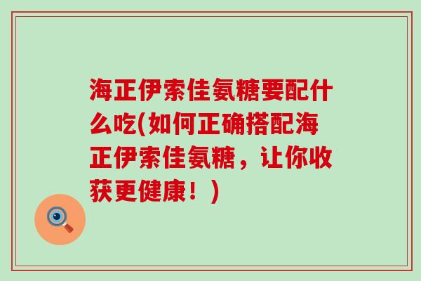 海正伊索佳氨糖要配什么吃(如何正确搭配海正伊索佳氨糖,让你收获更健康!) 海正伊索佳氨糖要配什么吃(如何正确搭配海正伊索佳氨糖,让你收获更健康!)