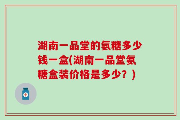 湖南一品堂的氨糖多少钱一盒(湖南一品堂氨糖盒装价格是多少?) 湖南一品堂的氨糖多少钱一盒(湖南一品堂氨糖盒装价格是多少?)
