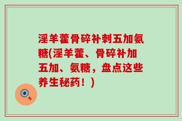 淫羊藿骨碎补刺五加氨糖(淫羊藿、骨碎补加五加、氨糖，盘点这些养生秘药！)