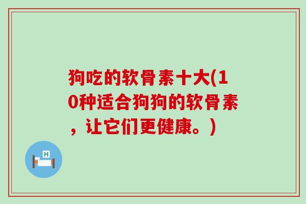 狗吃的软骨素十大(10种适合狗狗的软骨素,让它们更健康。) 狗吃的软骨素十大(10种适合狗狗的软骨素,让它们更健康。)