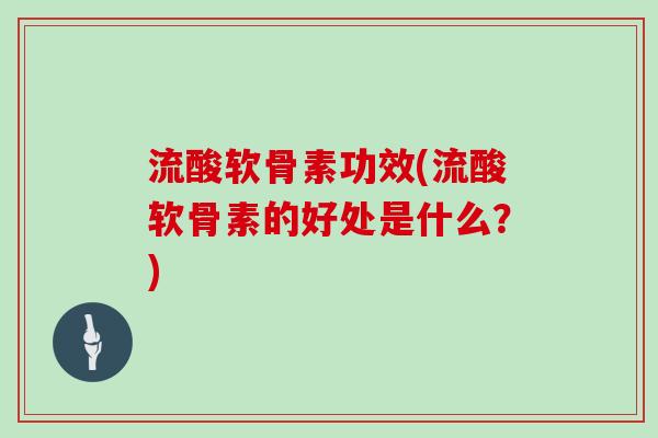 流酸软骨素功效(流酸软骨素的好处是什么?) 流酸软骨素功效(流酸软骨素的好处是什么?)