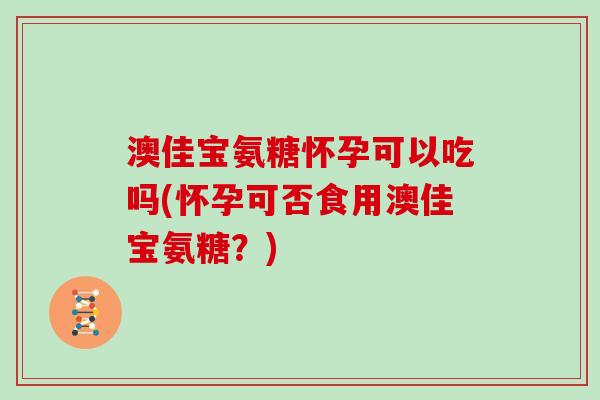 澳佳宝氨糖怀孕可以吃吗(怀孕可否食用澳佳宝氨糖?) 澳佳宝氨糖怀孕可以吃吗(怀孕可否食用澳佳宝氨糖?)