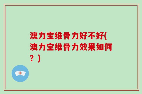 澳力宝维骨力好不好(澳力宝维骨力效果如何?) 澳力宝维骨力好不好(澳力宝维骨力效果如何?)