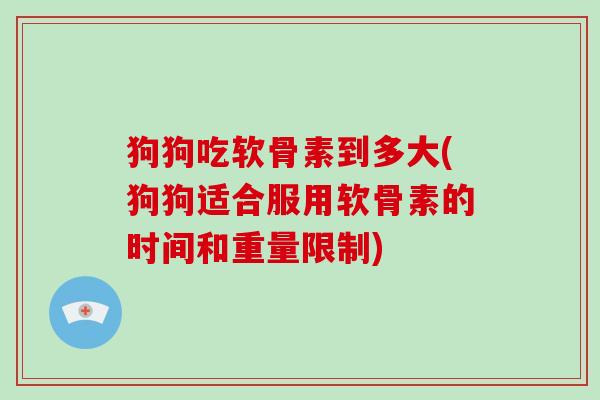 狗狗吃软骨素到多大(狗狗适合服用软骨素的时间和重量限制) 狗狗吃软骨素到多大(狗狗适合服用软骨素的时间和重量限制)