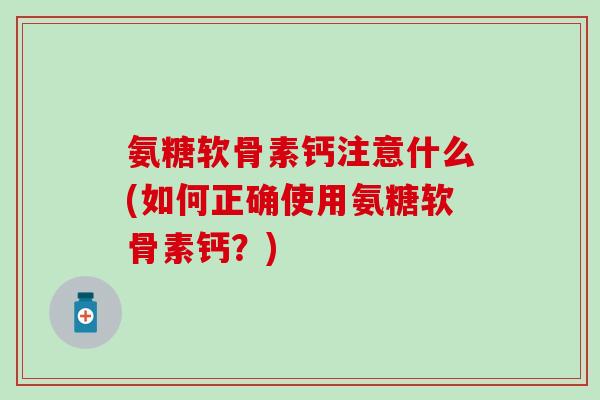 氨糖软骨素钙注意什么(如何正确使用氨糖软骨素钙？)