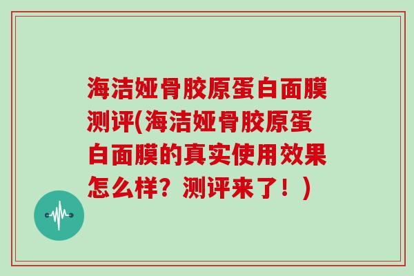 海洁娅骨胶原蛋白面膜测评(海洁娅骨胶原蛋白面膜的真实使用效果怎么样？测评来了！)