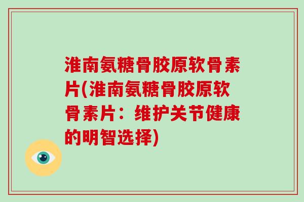 淮南氨糖骨胶原软骨素片(淮南氨糖骨胶原软骨素片:维护关节健康的明智选择) 淮南氨糖骨胶原软骨素片(淮南氨糖骨胶原软骨素片:维护关节健康的明智选择)